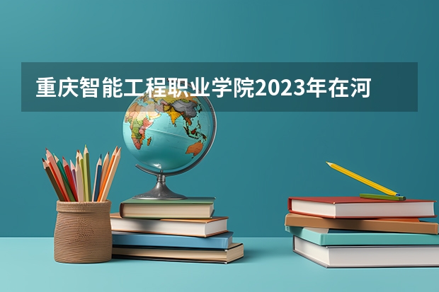 重庆智能工程职业学院2023年在河北高考招生多少人