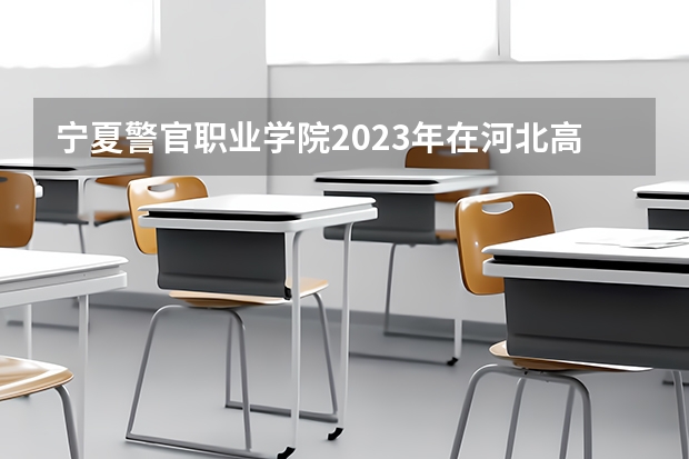 宁夏警官职业学院2023年在河北高考招生多少人