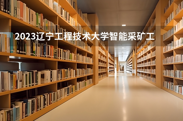 2023辽宁工程技术大学智能采矿工程专业分数线是多少 辽宁工程技术大学智能采矿工程专业历年分数线总汇