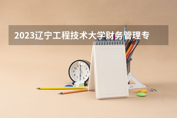 2023辽宁工程技术大学财务管理专业分数线是多少 辽宁工程技术大学财务管理专业历年分数线总汇