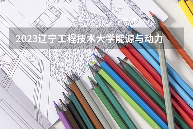 2023辽宁工程技术大学能源与动力工程专业分数线是多少 辽宁工程技术大学能源与动力工程专业历年分数线总汇