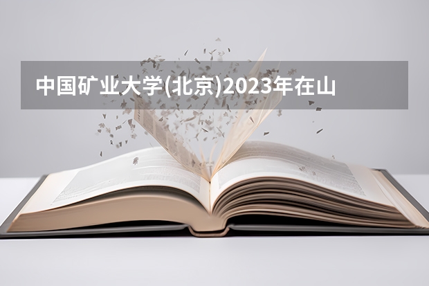 中国矿业大学(北京)2023年在山西高考招生多少人