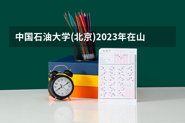 中国石油大学(北京)2023年在山西高考招生多少人