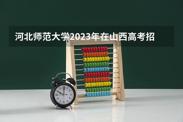 河北师范大学2023年在山西高考招生多少人