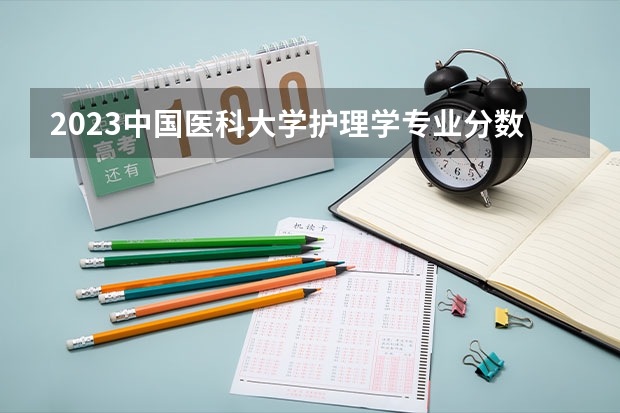 2023中国医科大学护理学专业分数线是多少 中国医科大学护理学专业历年分数线总汇