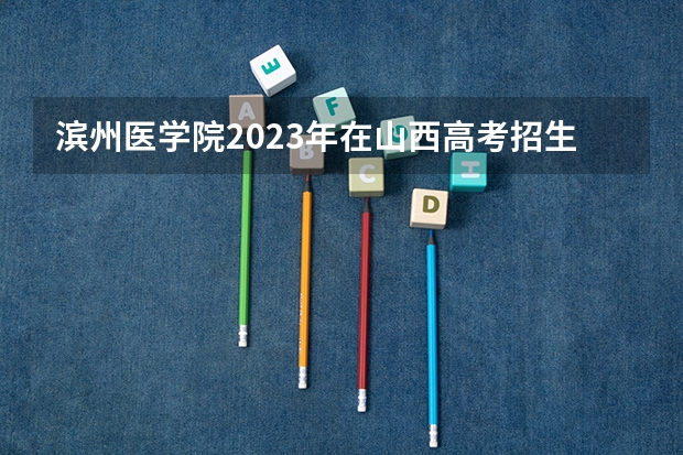 滨州医学院2023年在山西高考招生多少人