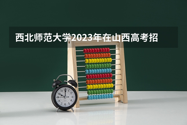 西北师范大学2023年在山西高考招生多少人