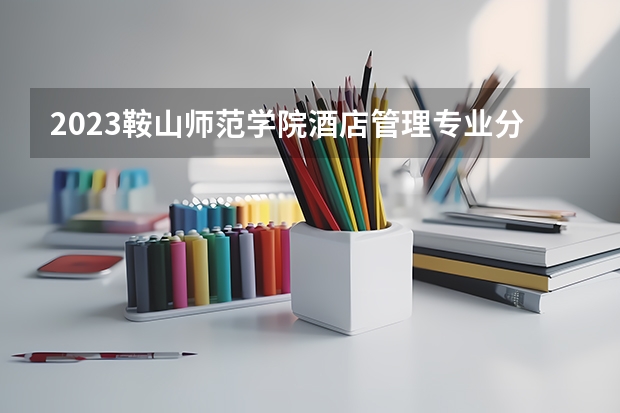 2023鞍山师范学院酒店管理专业分数线是多少 鞍山师范学院酒店管理专业历年分数线总汇