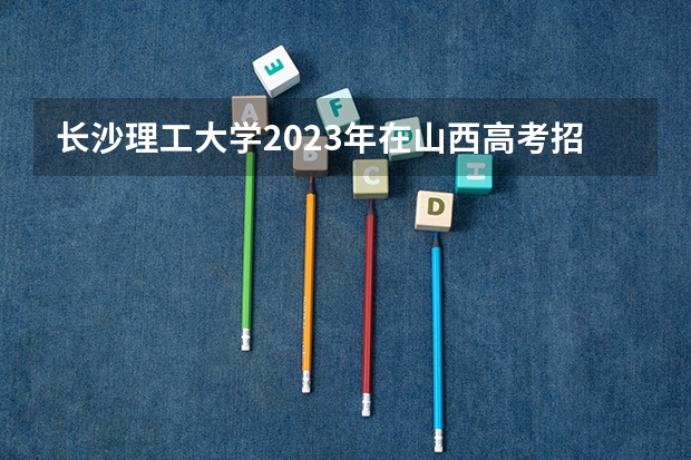 长沙理工大学2023年在山西高考招生多少人