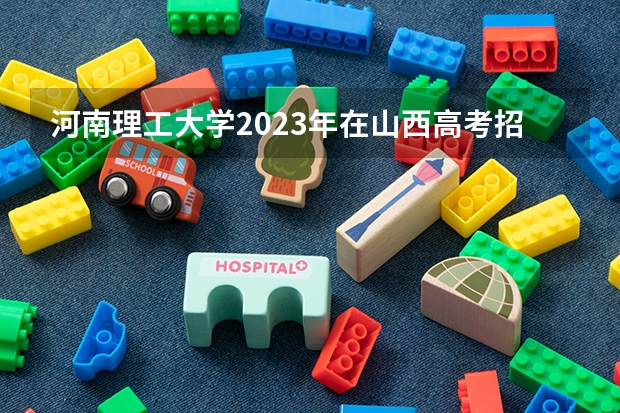 河南理工大学2023年在山西高考招生多少人
