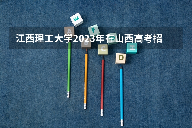 江西理工大学2023年在山西高考招生多少人
