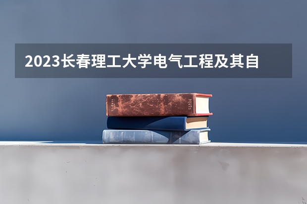 2023长春理工大学电气工程及其自动化专业分数线是多少 长春理工大学电气工程及其自动化专业历年分数线总汇