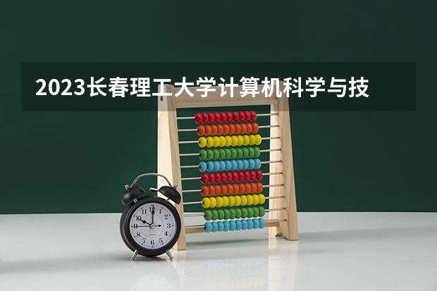 2023长春理工大学计算机科学与技术专业分数线是多少 长春理工大学计算机科学与技术专业历年分数线总汇
