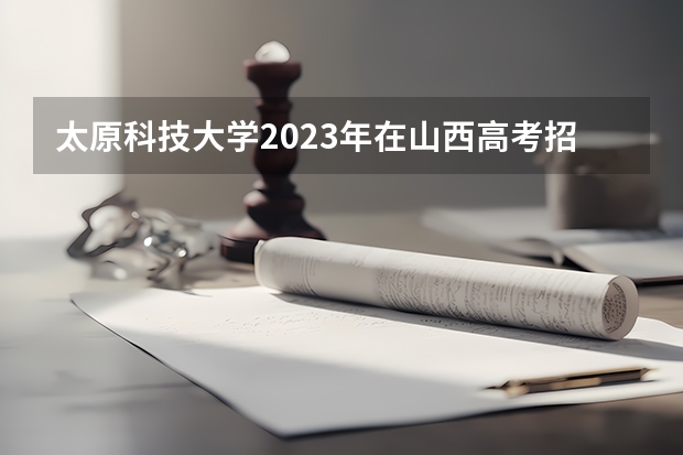 太原科技大学2023年在山西高考招生多少人