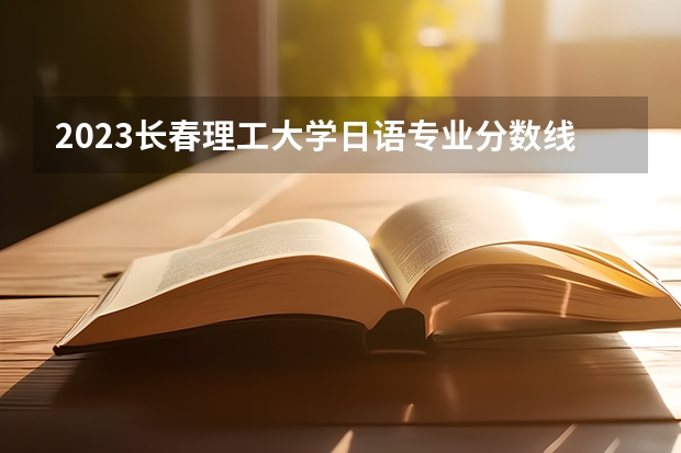 2023长春理工大学日语专业分数线是多少 长春理工大学日语专业历年分数线总汇