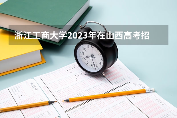 浙江工商大学2023年在山西高考招生多少人
