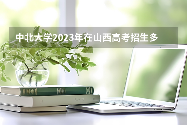 中北大学2023年在山西高考招生多少人