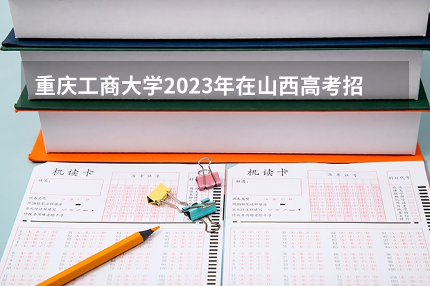 重庆工商大学2023年在山西高考招生多少人
