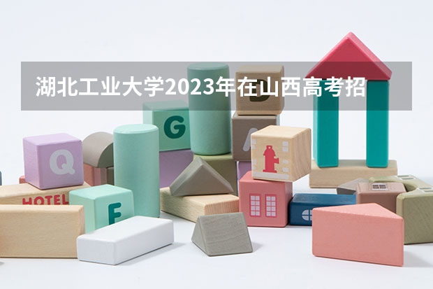 湖北工业大学2023年在山西高考招生多少人