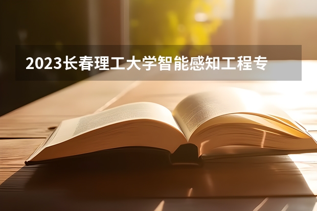 2023长春理工大学智能感知工程专业分数线是多少 长春理工大学智能感知工程专业历年分数线总汇