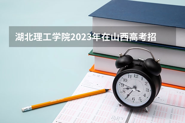 湖北理工学院2023年在山西高考招生多少人