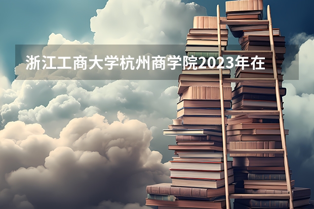 浙江工商大学杭州商学院2023年在山西高考招生多少人
