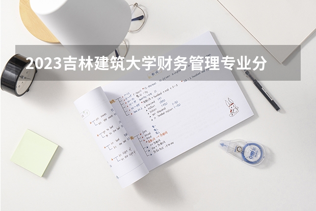 2023吉林建筑大学财务管理专业分数线是多少 吉林建筑大学财务管理专业历年分数线总汇