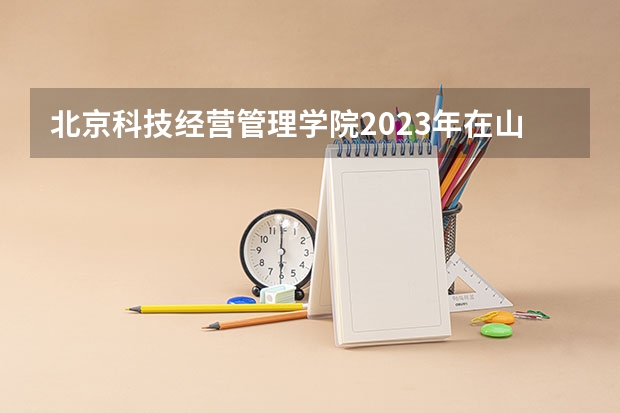 北京科技经营管理学院2023年在山西高考招生多少人