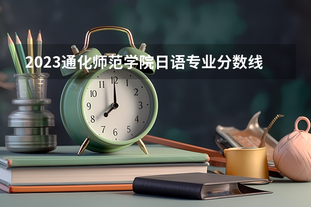 2023通化师范学院日语专业分数线是多少 通化师范学院日语专业历年分数线总汇