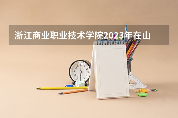 浙江商业职业技术学院2023年在山西高考招生多少人