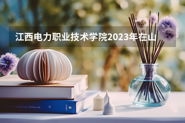 江西电力职业技术学院2023年在山西高考招生多少人