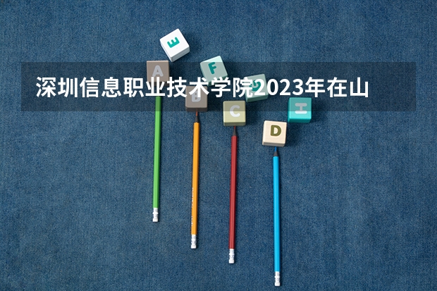 深圳信息职业技术学院2023年在山西高考招生多少人
