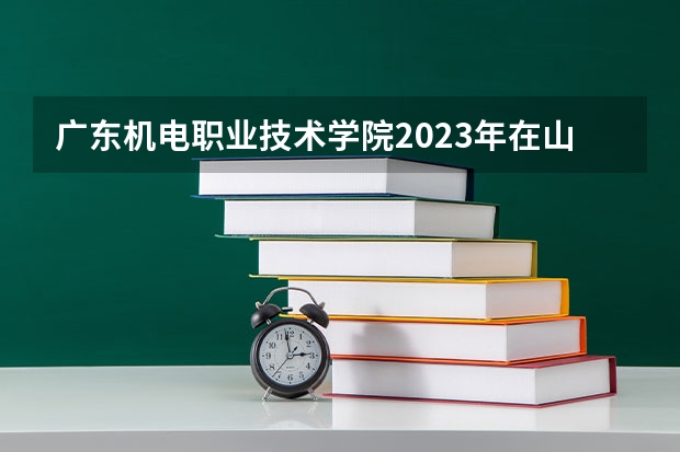 广东机电职业技术学院2023年在山西高考招生多少人