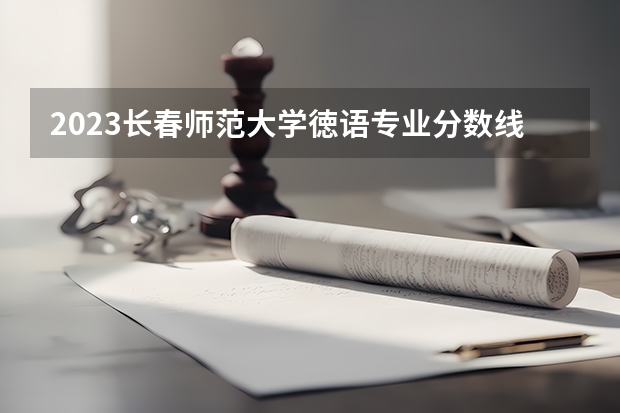2023长春师范大学徳语专业分数线是多少 长春师范大学徳语专业历年分数线总汇