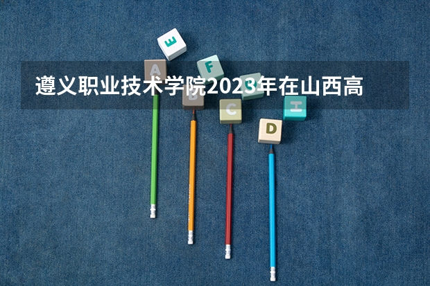 遵义职业技术学院2023年在山西高考招生多少人