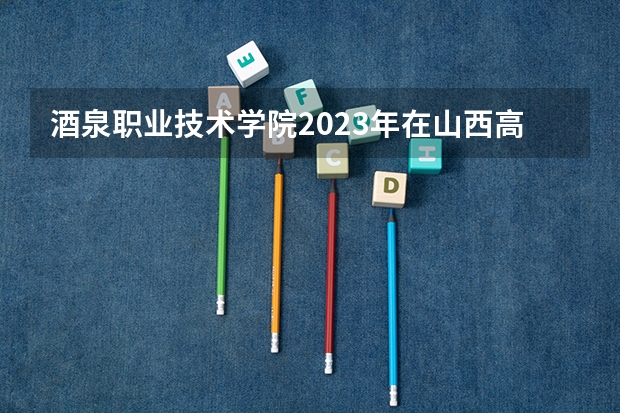 酒泉职业技术学院2023年在山西高考招生多少人
