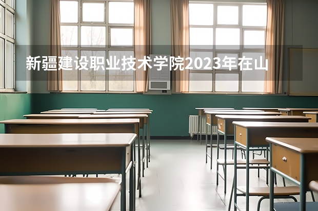 新疆建设职业技术学院2023年在山西高考招生多少人