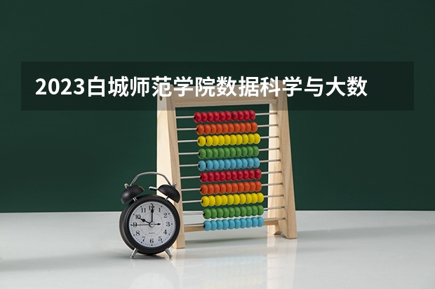 2023白城师范学院数据科学与大数据技术专业分数线是多少 白城师范学院数据科学与大数据技术专业历年分数线总汇