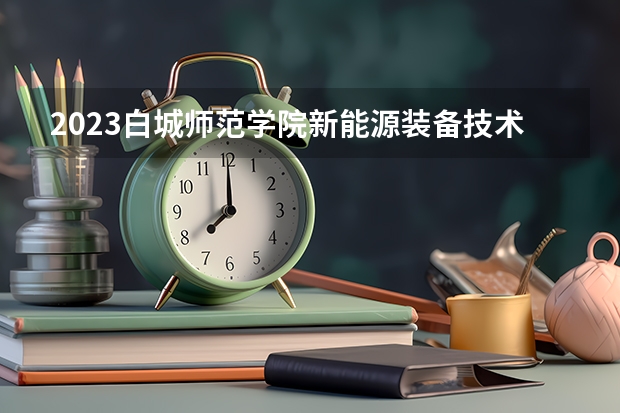 2023白城师范学院新能源装备技术专业分数线是多少 白城师范学院新能源装备技术专业历年分数线总汇