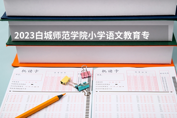 2023白城师范学院小学语文教育专业分数线是多少 白城师范学院小学语文教育专业历年分数线总汇