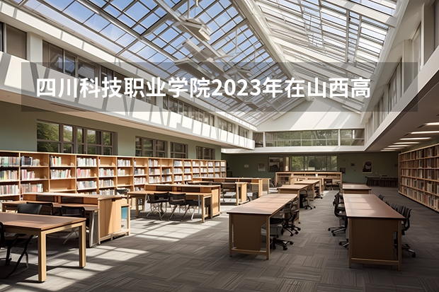 四川科技职业学院2023年在山西高考招生多少人
