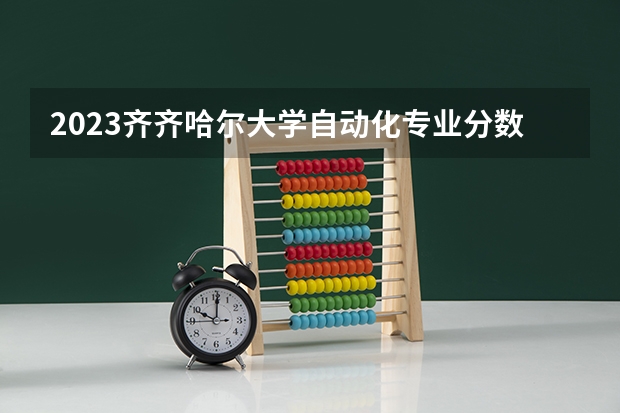 2023齐齐哈尔大学自动化专业分数线是多少 齐齐哈尔大学自动化专业历年分数线总汇
