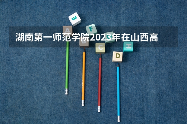 湖南第一师范学院2023年在山西高考招生多少人