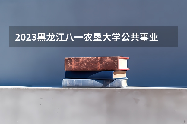 2023黑龙江八一农垦大学公共事业管理专业分数线是多少 黑龙江八一农垦大学公共事业管理专业历年分数线总汇
