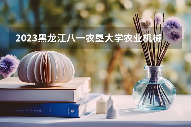 2023黑龙江八一农垦大学农业机械化及其自动化专业分数线是多少 黑龙江八一农垦大学农业机械化及其自动化专业历年分数线总汇