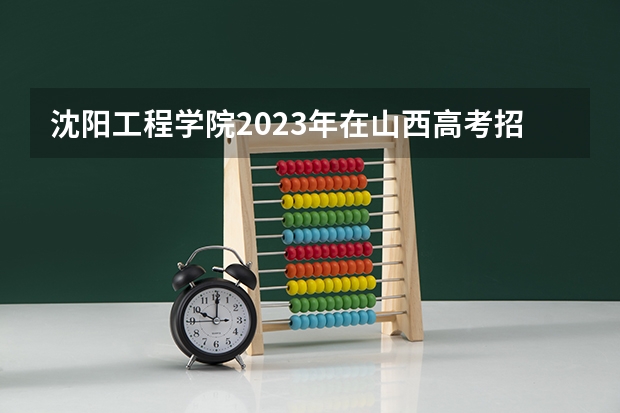 沈阳工程学院2023年在山西高考招生多少人