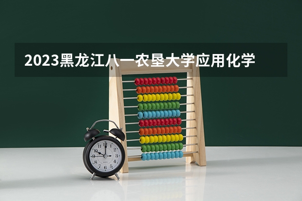 2023黑龙江八一农垦大学应用化学专业分数线是多少 黑龙江八一农垦大学应用化学专业历年分数线总汇