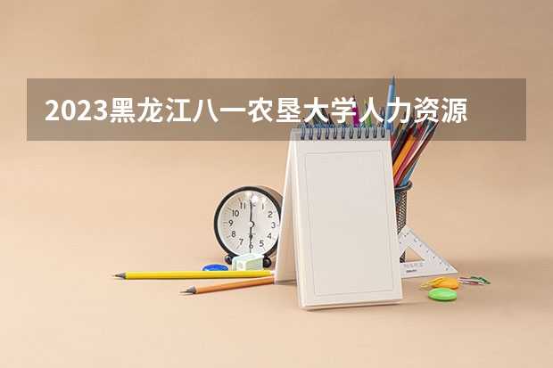 2023黑龙江八一农垦大学人力资源管理专业分数线是多少 黑龙江八一农垦大学人力资源管理专业历年分数线总汇