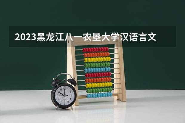 2023黑龙江八一农垦大学汉语言文学专业分数线是多少 黑龙江八一农垦大学汉语言文学专业历年分数线总汇