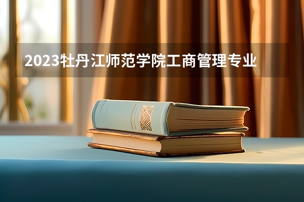 2023牡丹江师范学院工商管理专业分数线是多少 牡丹江师范学院工商管理专业历年分数线总汇